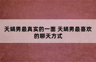 天蝎男最真实的一面 天蝎男最喜欢的聊天方式